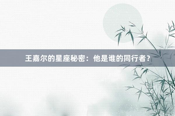 王嘉尔的星座秘密：他是谁的同行者？